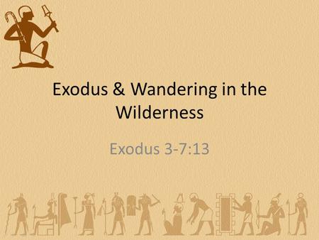 Exodus & Wandering in the Wilderness Exodus 3-7:13.