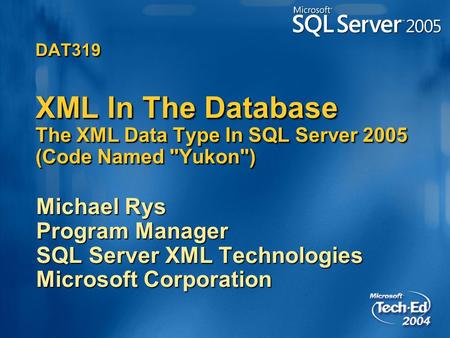 DAT319 XML In The Database The XML Data Type In SQL Server 2005 (Code Named Yukon) Michael Rys Program Manager SQL Server XML Technologies Microsoft.