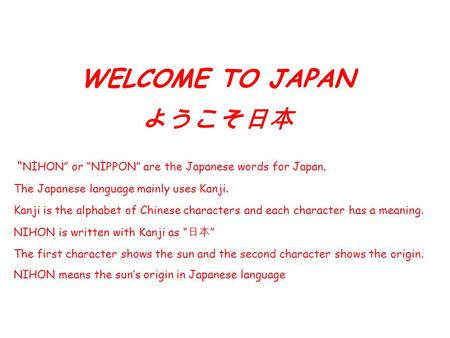 WELCOME TO JAPAN ようこそ日本 “ NİHON” or “NİPPON” are the Japanese words for Japan. The Japanese language mainly uses Kanji. Kanji is the alphabet of Chinese.