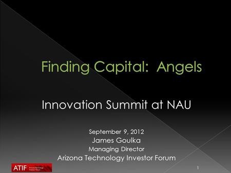 Innovation Summit at NAU September 9, 2012 James Goulka Managing Director Arizona Technology Investor Forum 1.