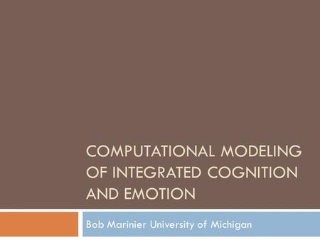 COMPUTATIONAL MODELING OF INTEGRATED COGNITION AND EMOTION Bob MarinierUniversity of Michigan.