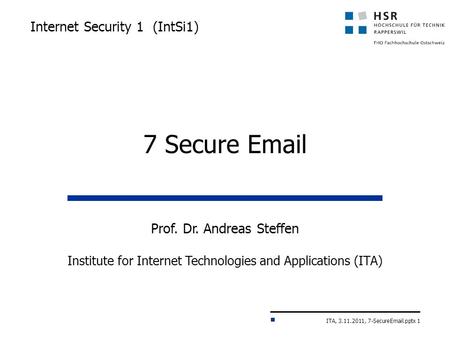 ITA, 3.11.2011, 7-SecureEmail.pptx 1 Internet Security 1 (IntSi1) Prof. Dr. Andreas Steffen Institute for Internet Technologies and Applications (ITA)