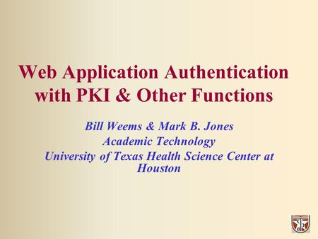 Web Application Authentication with PKI & Other Functions Bill Weems & Mark B. Jones Academic Technology University of Texas Health Science Center at Houston.