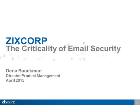 1 ZIXCORP The Criticality of Email Security Dena Bauckman Director Product Management April 2015.