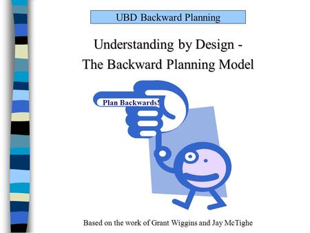 UBD Backward Planning Understanding by Design - The Backward Planning Model Based on the work of Grant Wiggins and Jay McTighe Plan Backwards!