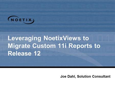 Leveraging NoetixViews to Migrate Custom 11i Reports to Release 12 Joe Dahl, Solution Consultant.