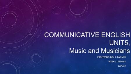 COMMUNICATIVE ENGLISH UNIT5, Music and Musicians PROFESSOR: MS. K. CASIMIR WEEK5, LESSON4 12/4/13.