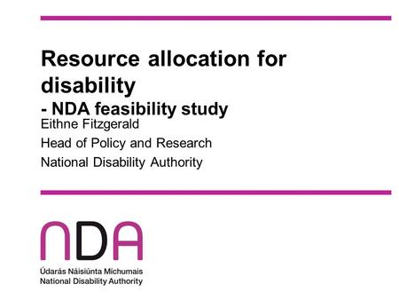 Resource allocation for disability - NDA feasibility study Eithne Fitzgerald Head of Policy and Research National Disability Authority.