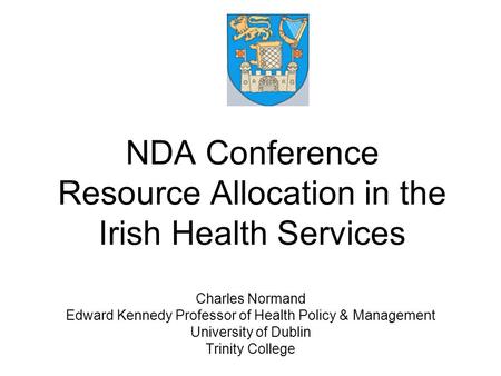 NDA Conference Resource Allocation in the Irish Health Services Charles Normand Edward Kennedy Professor of Health Policy & Management University of Dublin.