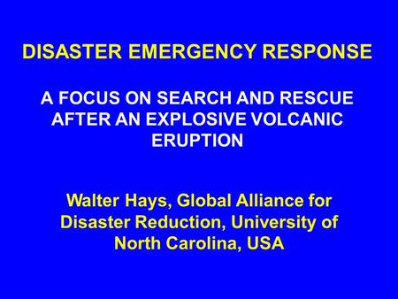 DISASTER EMERGENCY RESPONSE A FOCUS ON SEARCH AND RESCUE AFTER AN EXPLOSIVE VOLCANIC ERUPTION Walter Hays, Global Alliance for Disaster Reduction, University.