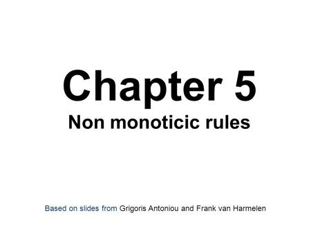 Chapter 5 Non monoticic rules Based on slides from Grigoris Antoniou and Frank van Harmelen.