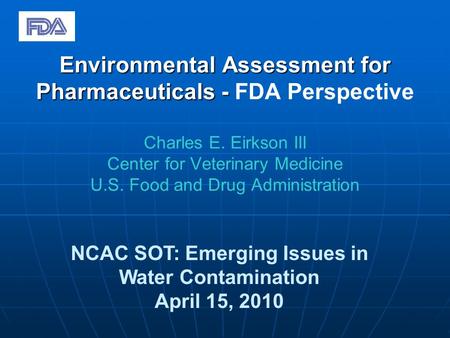 Environmental Assessment for Pharmaceuticals - Environmental Assessment for Pharmaceuticals - FDA Perspective Charles E. Eirkson III Center for Veterinary.