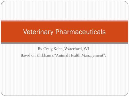 By Craig Kohn, Waterford, WI Based on Kirkham’s “Animal Health Management”. Veterinary Pharmaceuticals.