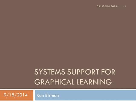 SYSTEMS SUPPORT FOR GRAPHICAL LEARNING Ken Birman 1 CS6410 Fall 2014 9/18/2014.