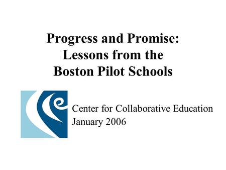 Progress and Promise: Lessons from the Boston Pilot Schools Center for Collaborative Education January 2006.