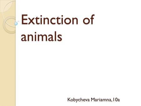 Extinction of animals Kobycheva Mariamna,10a. The problem and causes When an entire species, or type, of animal dies out, that species is extinct. Giant.
