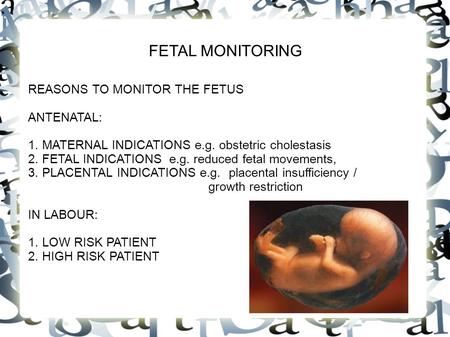 FETAL MONITORING REASONS TO MONITOR THE FETUS ANTENATAL: 1. MATERNAL INDICATIONS e.g. obstetric cholestasis 2. FETAL INDICATIONS e.g. reduced fetal movements,