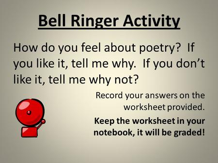 Bell Ringer Activity How do you feel about poetry? If you like it, tell me why. If you don’t like it, tell me why not? Record your answers on the worksheet.