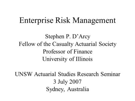 Enterprise Risk Management Stephen P. D’Arcy Fellow of the Casualty Actuarial Society Professor of Finance University of Illinois UNSW Actuarial Studies.