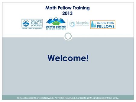 © 2013 Blueprint Schools Network. All Rights Reserved. For DSSN, DMF, and Blueprint Use Only. Welcome! Math Fellow Training 2013.