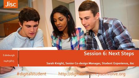 Session 6: Next Steps Sarah Knight, Senior Co-design Manager, Student Experience, Jisc Edinburgh 04/03//15 #digitalstudent