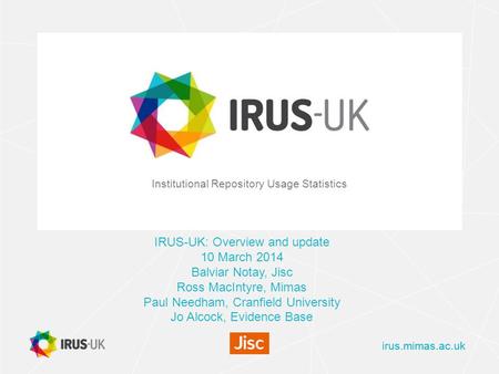 Irus.mimas.ac.uk Institutional Repository Usage Statistics IRUS-UK: Overview and update 10 March 2014 Balviar Notay, Jisc Ross MacIntyre, Mimas Paul Needham,