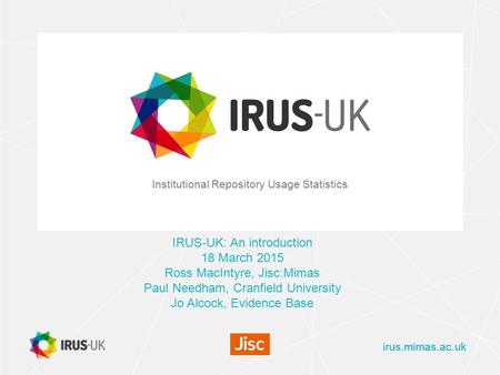 Irus.mimas.ac.uk Institutional Repository Usage Statistics IRUS-UK: An introduction 18 March 2015 Ross MacIntyre, Jisc:Mimas Paul Needham, Cranfield University.