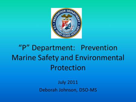 “P” Department: Prevention Marine Safety and Environmental Protection July 2011 Deborah Johnson, DSO-MS.