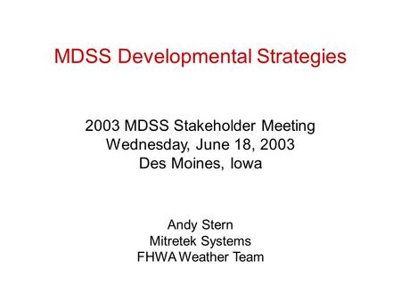 MDSS Developmental Strategies 2003 MDSS Stakeholder Meeting Wednesday, June 18, 2003 Des Moines, Iowa Andy Stern Mitretek Systems FHWA Weather Team.