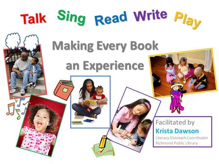 Making Every Book an Experience Facilitated by Krista Dawson Literacy Outreach Coordinator Richmond Public Library Talk Sing Read Play Write.
