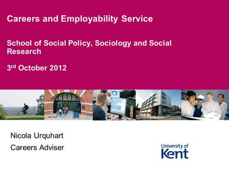 School of Social Policy, Sociology and Social Research 3 rd October 2012 Careers and Employability Service Nicola Urquhart Careers Adviser.