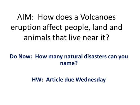AIM: How does a Volcanoes eruption affect people, land and animals that live near it? Do Now: How many natural disasters can you name? HW: Article due.