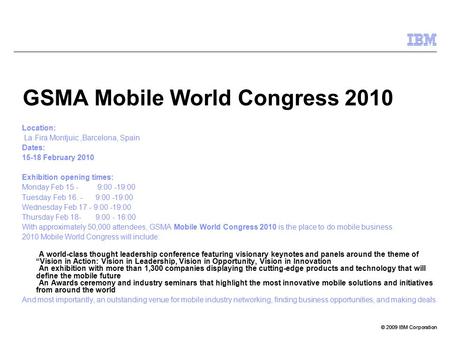 © 2009 IBM Corporation GSMA Mobile World Congress 2010 Location: La Fira Montjuic,Barcelona, Spain Dates: 15-18 February 2010 Exhibition opening times:
