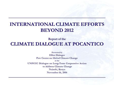 INTERNATIONAL CLIMATE EFFORTS BEYOND 2012 Report of the CLIMATE DIALOGUE AT POCANTICO Presented by Elliot Diringer Pew Center on Global Climate Change.