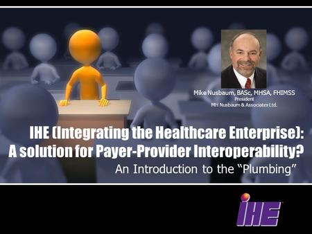 IHE (Integrating the Healthcare Enterprise): A solution for Payer-Provider Interoperability? An Introduction to the “Plumbing” Mike Nusbaum, BASc, MHSA,