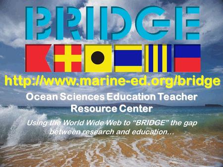 Ocean Sciences Education Teacher Resource Center Using the World Wide Web to “BRIDGE” the gap between research and education…