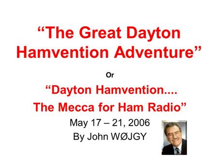 “The Great Dayton Hamvention Adventure” Or “Dayton Hamvention.... The Mecca for Ham Radio” May 17 – 21, 2006 By John WØJGY.