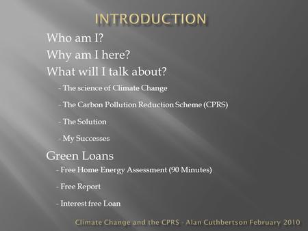 Who am I? Why am I here? What will I talk about? - The science of Climate Change - The Carbon Pollution Reduction Scheme (CPRS) - The Solution Green Loans.