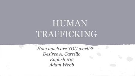 HUMAN TRAFFICKING How much are YOU worth? Desiree A. Carrillo English 102 Adam Webb.
