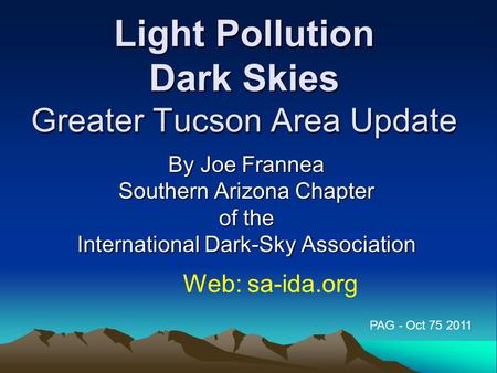 Light Pollution Dark Skies Greater Tucson Area Update By Joe Frannea Southern Arizona Chapter of the International Dark-Sky Association Web: sa-ida.org.