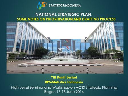 NATIONAL STRATEGIC PLAN: SOME NOTES ON PRIORITISATION AND DRAFTING PROCESS STATISTICS INDONESIA Titi Kanti Lestari BPS-Statistics Indonesia High Level.