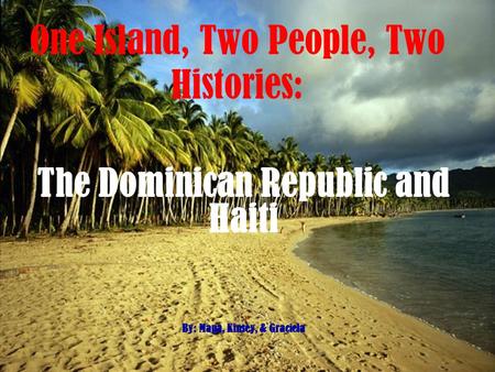 One Island, Two People, Two Histories: The Dominican Republic and Haiti By: Mapa, Kinsey, & Graciela.