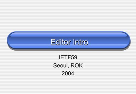 Editor Intro IETF59 Seoul, ROK 2004. This Session  Please let me know if this talk meets your expectations your needs  recommendations for improvement.