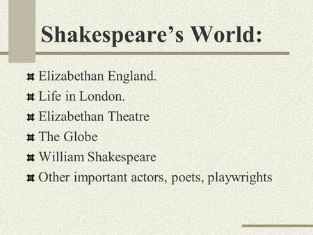 Shakespeare’s World: Elizabethan England. Life in London. Elizabethan Theatre The Globe William Shakespeare Other important actors, poets, playwrights.
