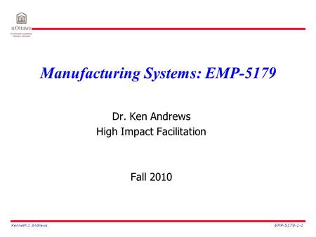 Kenneth J. Andrews EMP-5179-1-1 Manufacturing Systems: EMP-5179 Dr. Ken Andrews High Impact Facilitation Fall 2010.