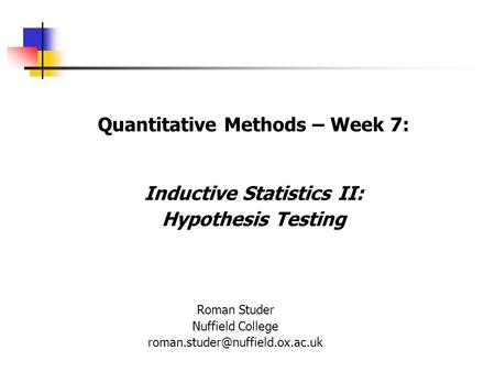 Quantitative Methods – Week 7: Inductive Statistics II: Hypothesis Testing Roman Studer Nuffield College
