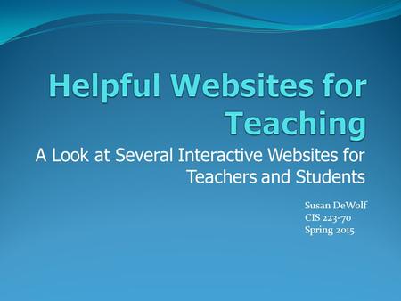 A Look at Several Interactive Websites for Teachers and Students Susan DeWolf CIS 223-70 Spring 2015.