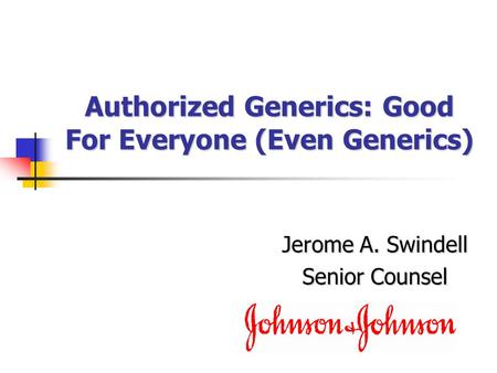 Authorized Generics: Good For Everyone (Even Generics) Jerome A. Swindell Senior Counsel.