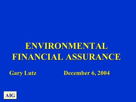 AIG ENVIRONMENTAL FINANCIAL ASSURANCE Gary LutzDecember 6, 2004.