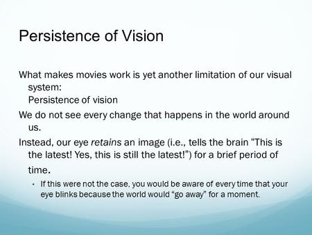 Persistence of Vision What makes movies work is yet another limitation of our visual system: Persistence of vision We do not see every change that happens.